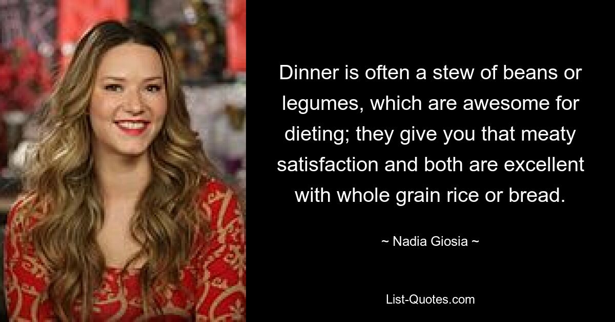 Dinner is often a stew of beans or legumes, which are awesome for dieting; they give you that meaty satisfaction and both are excellent with whole grain rice or bread. — © Nadia Giosia