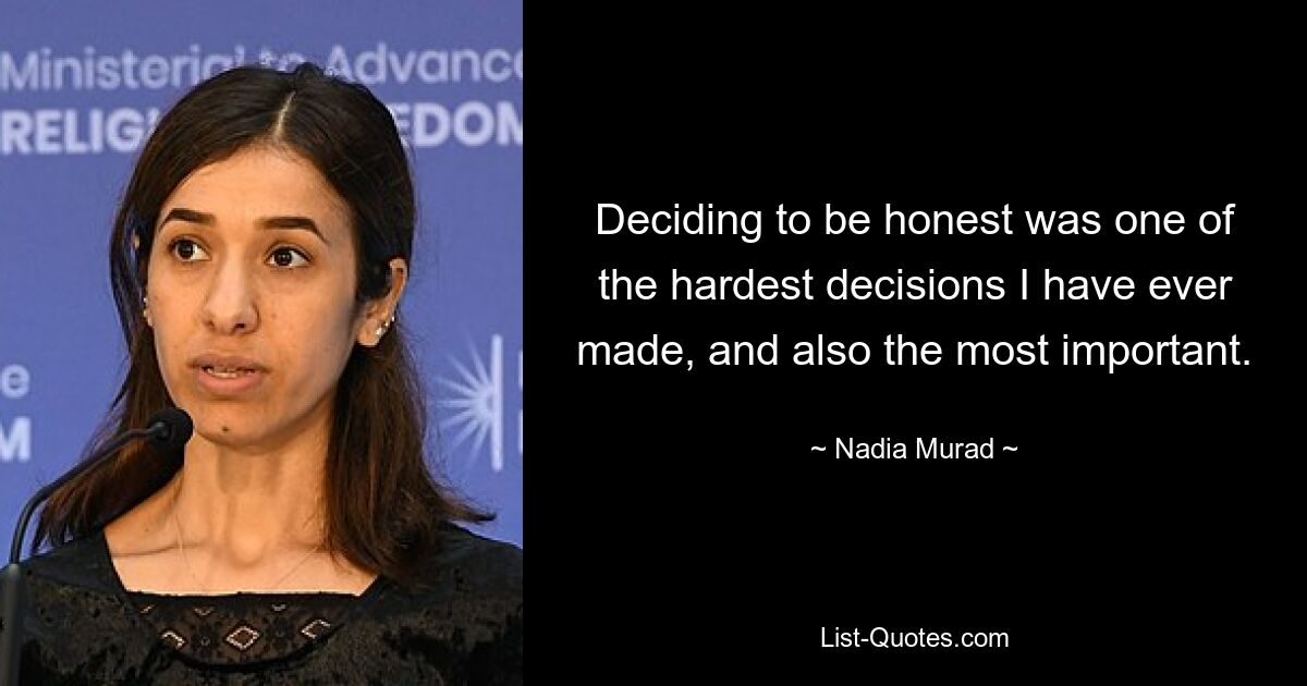 Deciding to be honest was one of the hardest decisions I have ever made, and also the most important. — © Nadia Murad