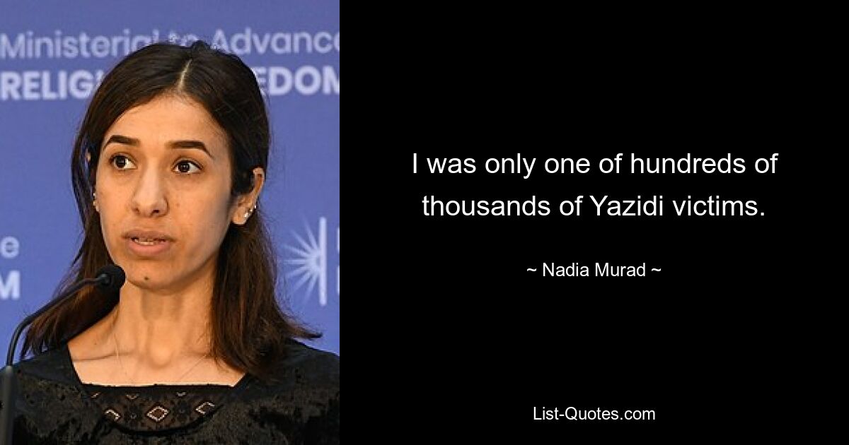 I was only one of hundreds of thousands of Yazidi victims. — © Nadia Murad