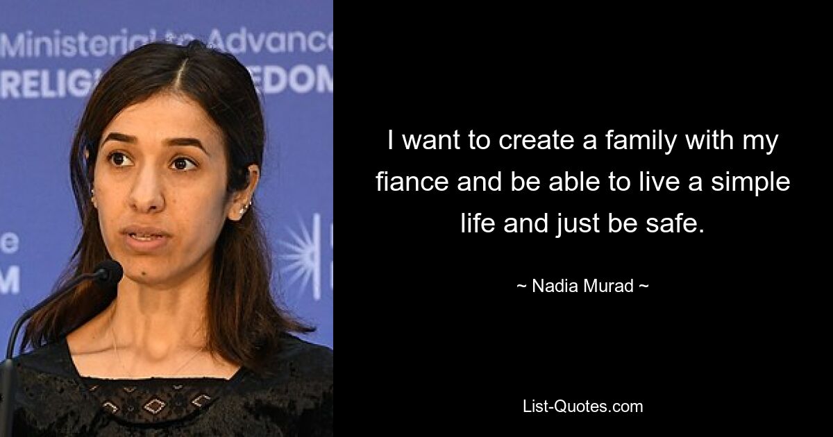 I want to create a family with my fiance and be able to live a simple life and just be safe. — © Nadia Murad