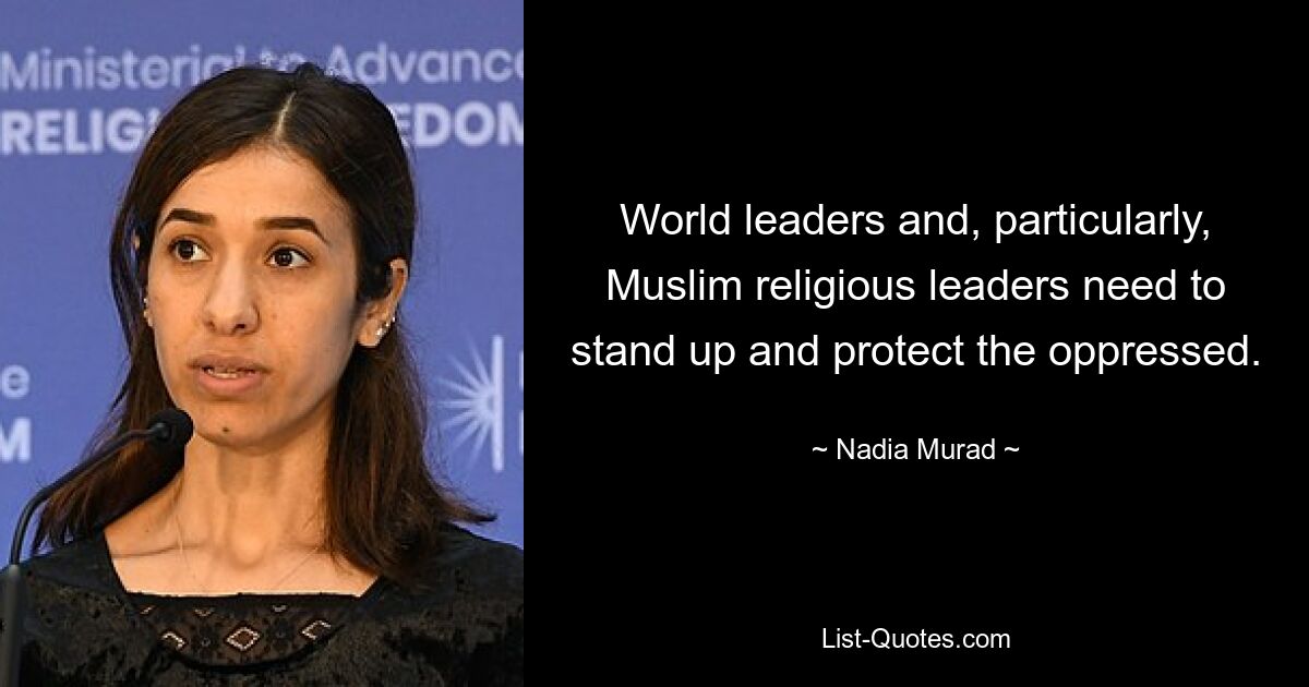 World leaders and, particularly, Muslim religious leaders need to stand up and protect the oppressed. — © Nadia Murad