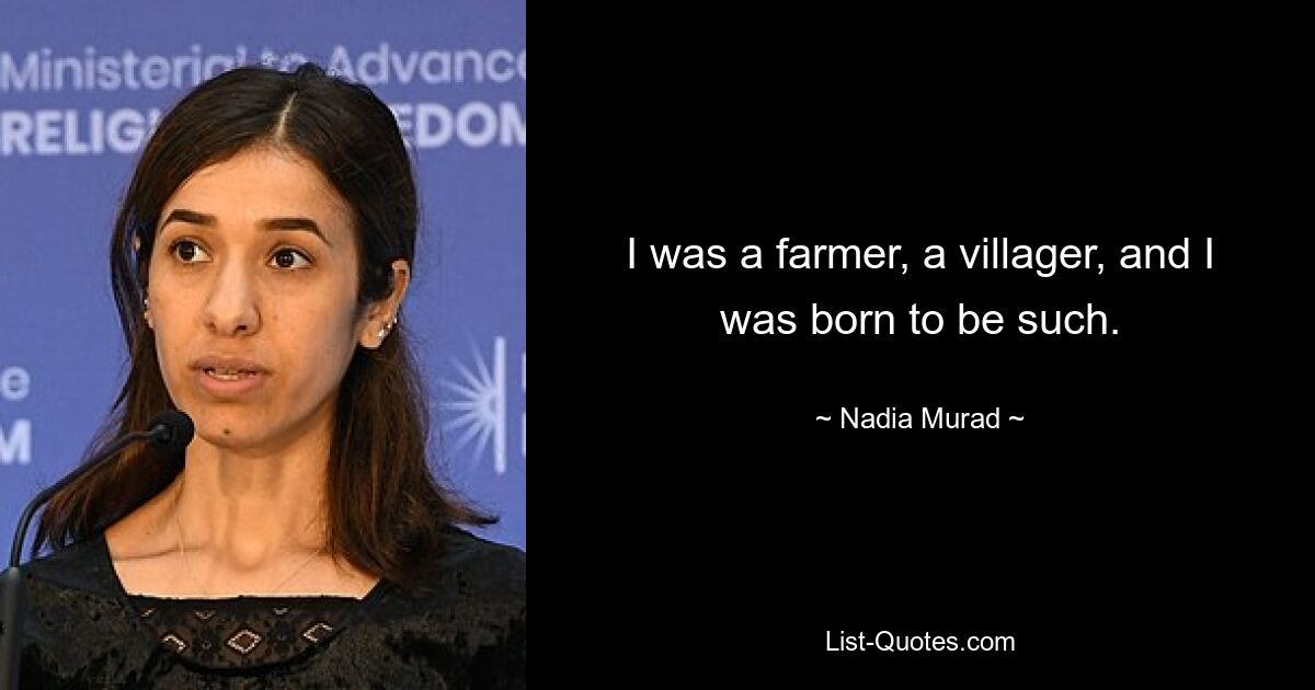 I was a farmer, a villager, and I was born to be such. — © Nadia Murad