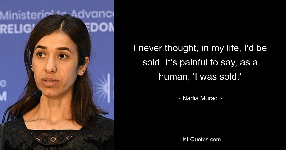 I never thought, in my life, I'd be sold. It's painful to say, as a human, 'I was sold.' — © Nadia Murad