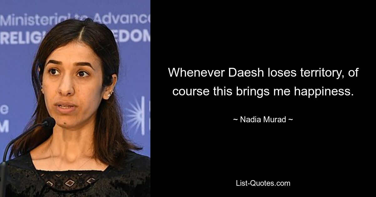 Whenever Daesh loses territory, of course this brings me happiness. — © Nadia Murad