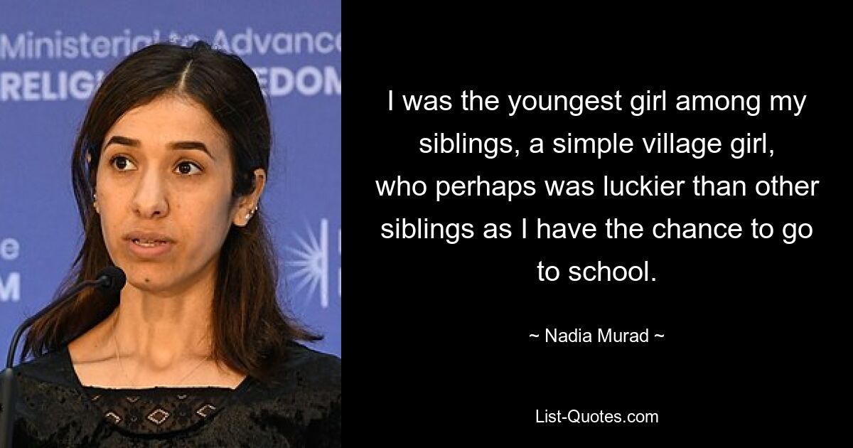 I was the youngest girl among my siblings, a simple village girl, who perhaps was luckier than other siblings as I have the chance to go to school. — © Nadia Murad