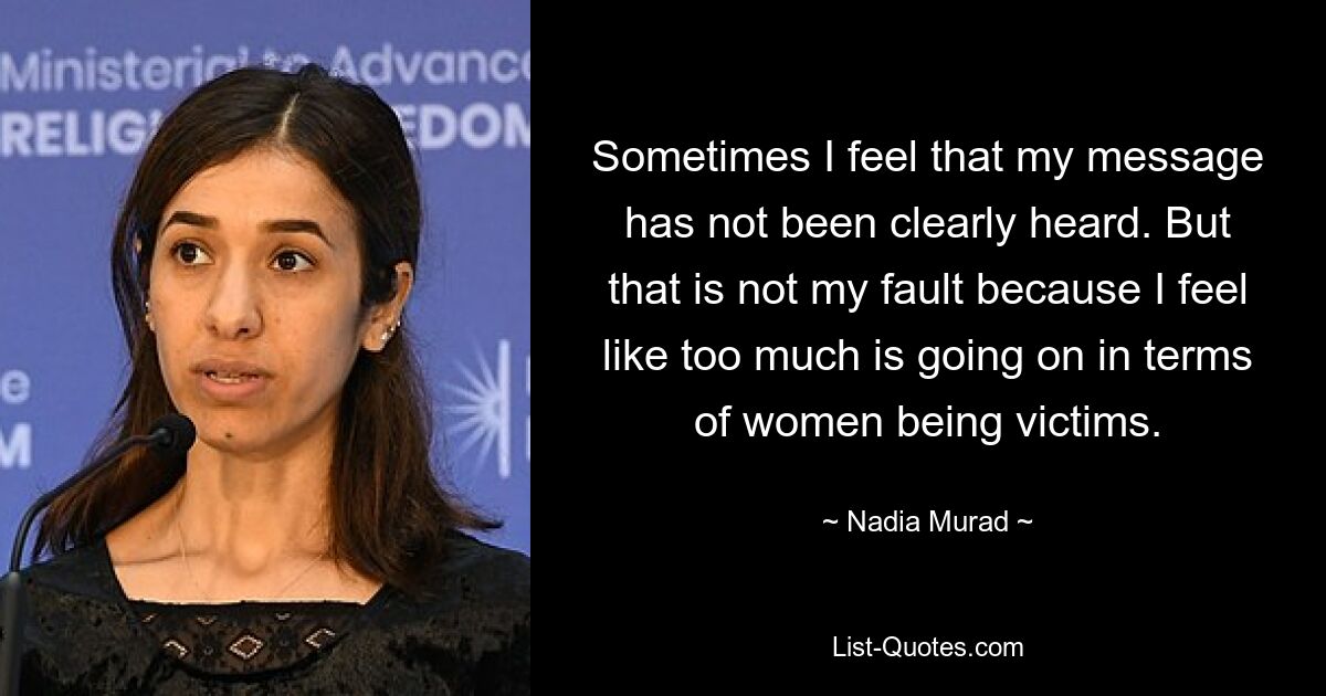 Sometimes I feel that my message has not been clearly heard. But that is not my fault because I feel like too much is going on in terms of women being victims. — © Nadia Murad