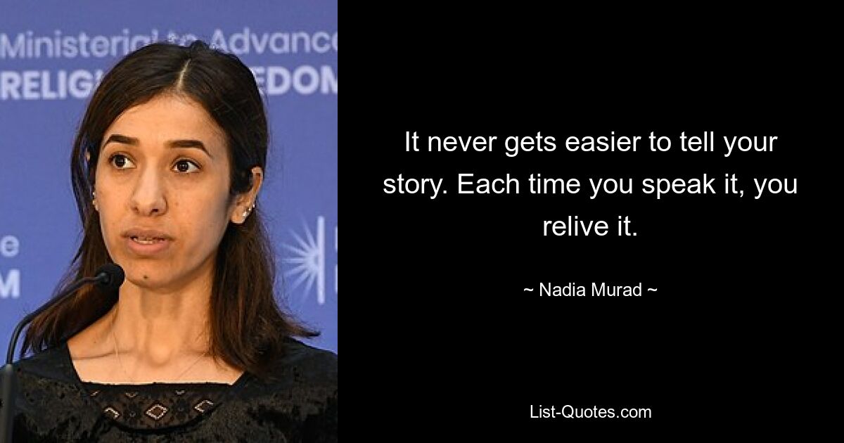 It never gets easier to tell your story. Each time you speak it, you relive it. — © Nadia Murad