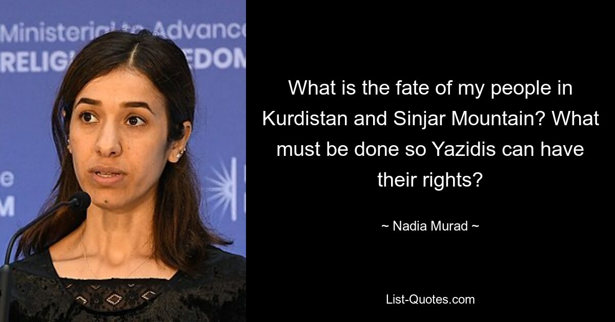 What is the fate of my people in Kurdistan and Sinjar Mountain? What must be done so Yazidis can have their rights? — © Nadia Murad