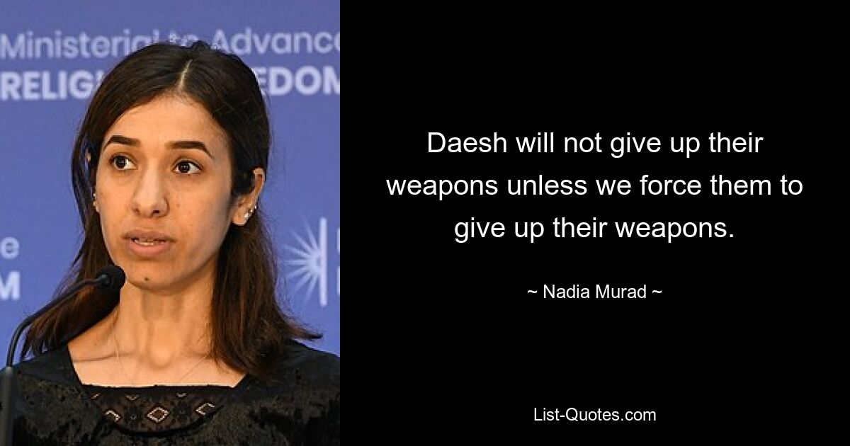 Daesh will not give up their weapons unless we force them to give up their weapons. — © Nadia Murad