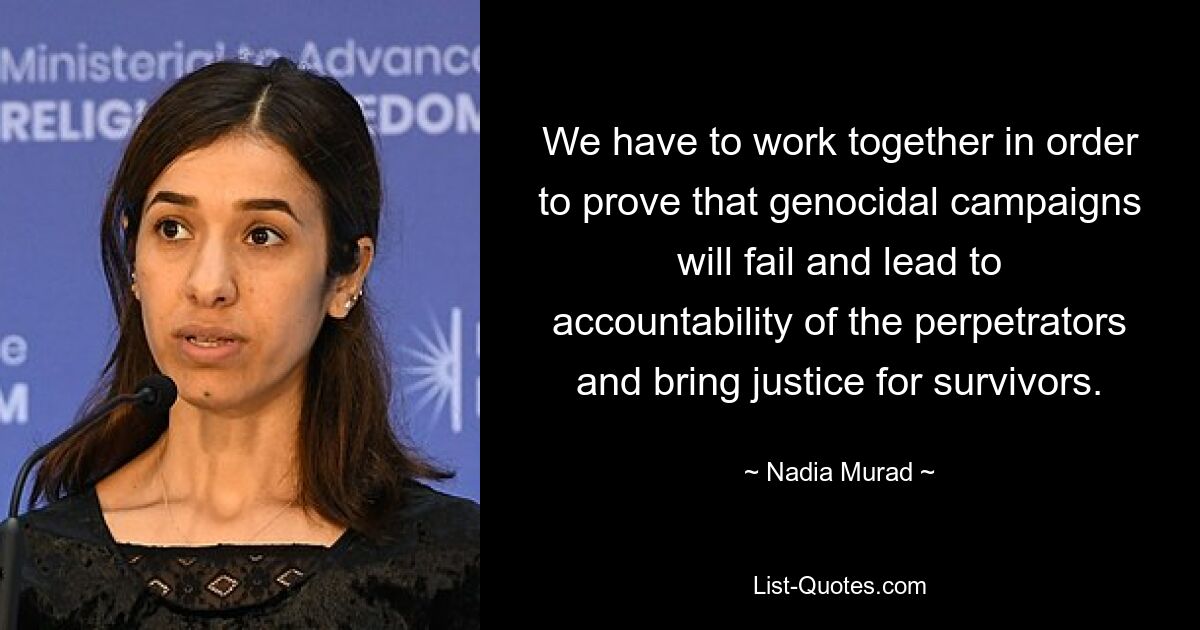 We have to work together in order to prove that genocidal campaigns will fail and lead to accountability of the perpetrators and bring justice for survivors. — © Nadia Murad