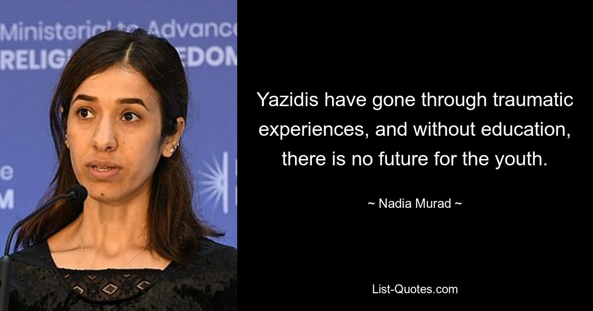 Yazidis have gone through traumatic experiences, and without education, there is no future for the youth. — © Nadia Murad