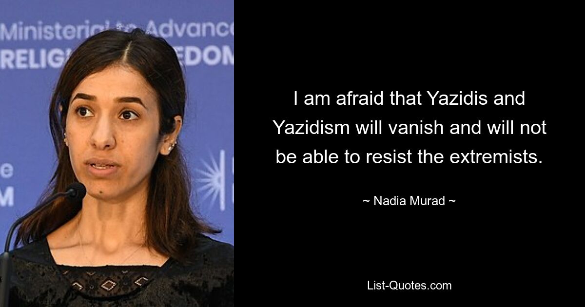 I am afraid that Yazidis and Yazidism will vanish and will not be able to resist the extremists. — © Nadia Murad