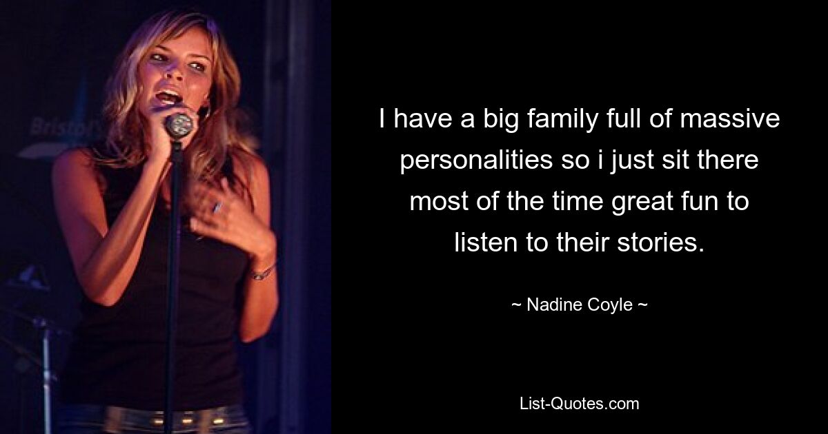 I have a big family full of massive personalities so i just sit there most of the time great fun to listen to their stories. — © Nadine Coyle