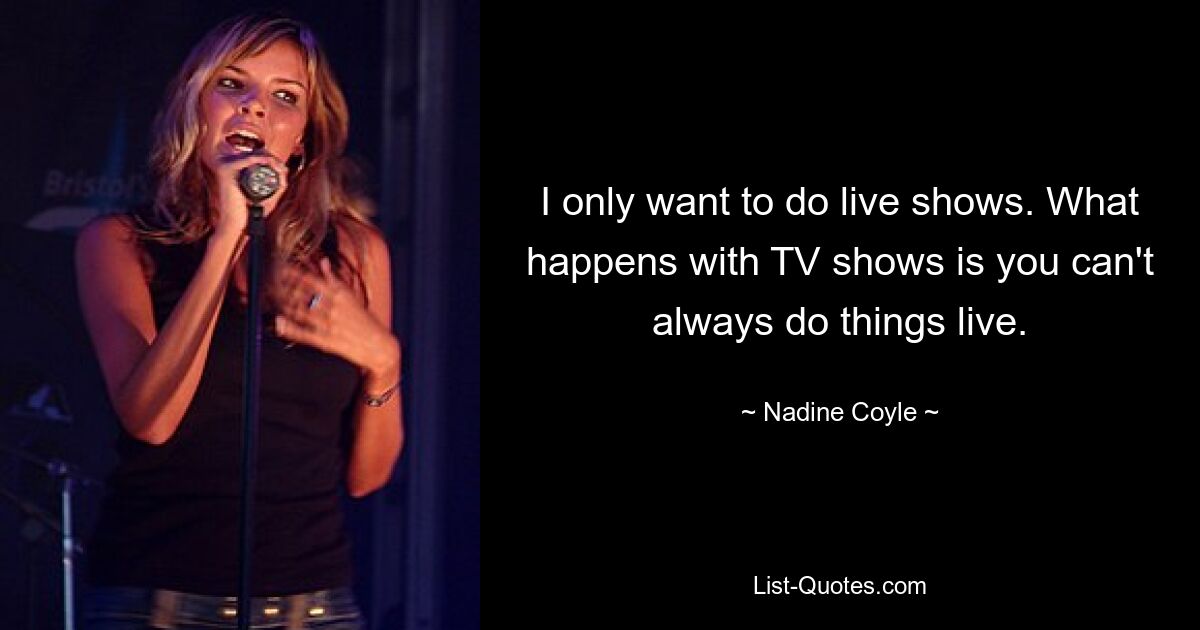 I only want to do live shows. What happens with TV shows is you can't always do things live. — © Nadine Coyle