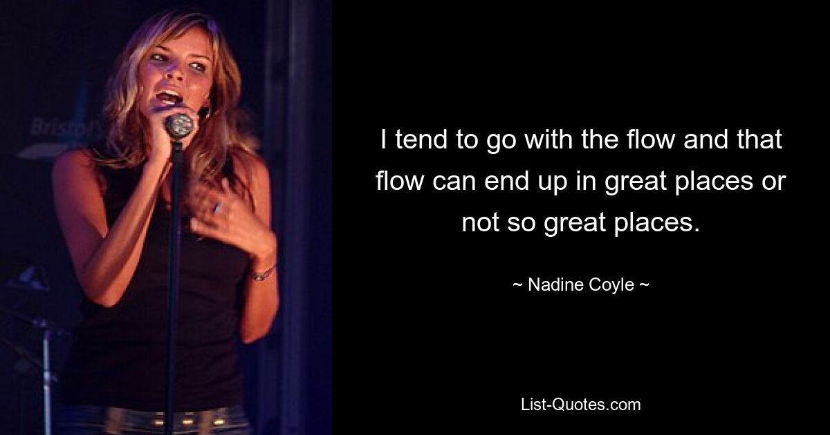 I tend to go with the flow and that flow can end up in great places or not so great places. — © Nadine Coyle