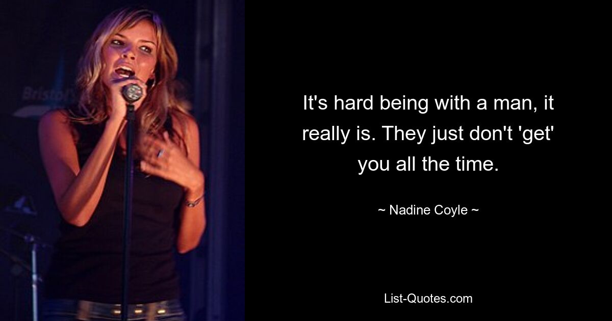 It's hard being with a man, it really is. They just don't 'get' you all the time. — © Nadine Coyle