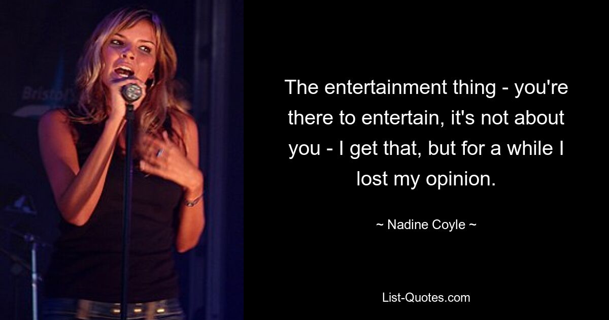 The entertainment thing - you're there to entertain, it's not about you - I get that, but for a while I lost my opinion. — © Nadine Coyle