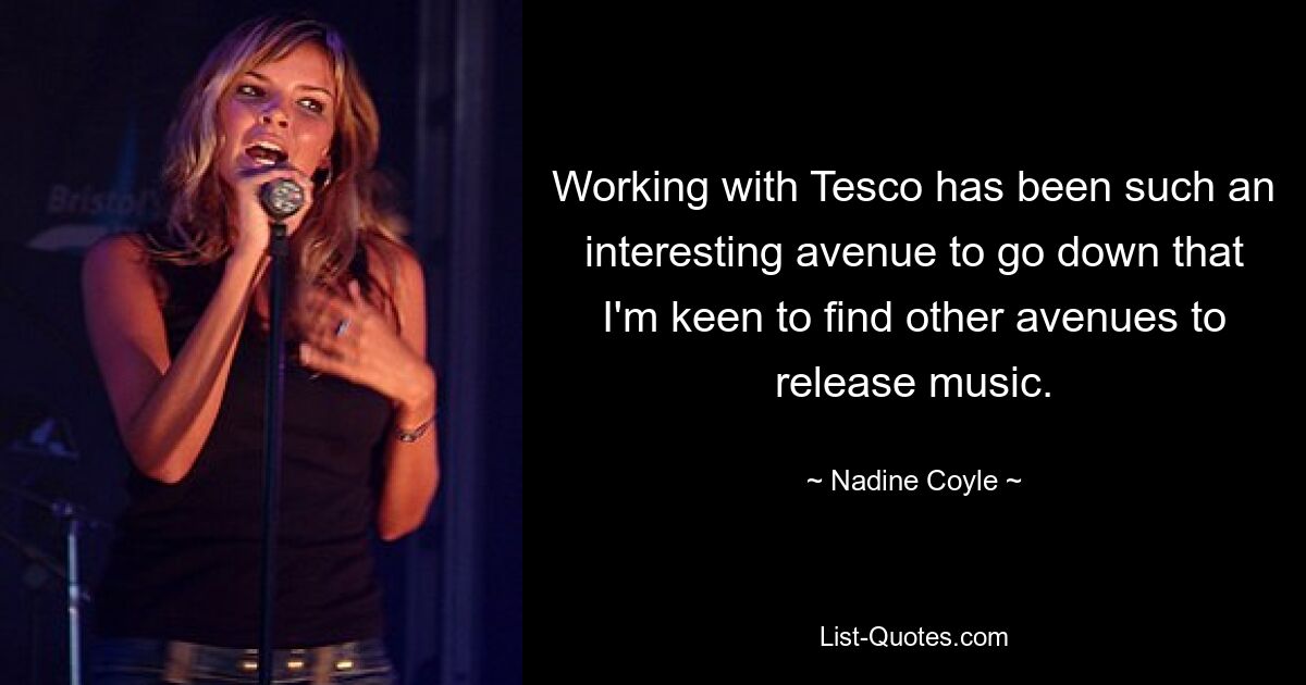 Working with Tesco has been such an interesting avenue to go down that I'm keen to find other avenues to release music. — © Nadine Coyle