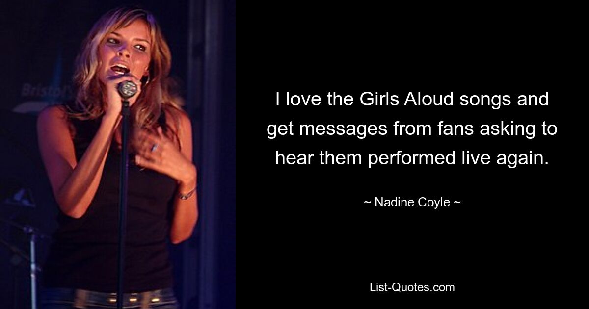 I love the Girls Aloud songs and get messages from fans asking to hear them performed live again. — © Nadine Coyle