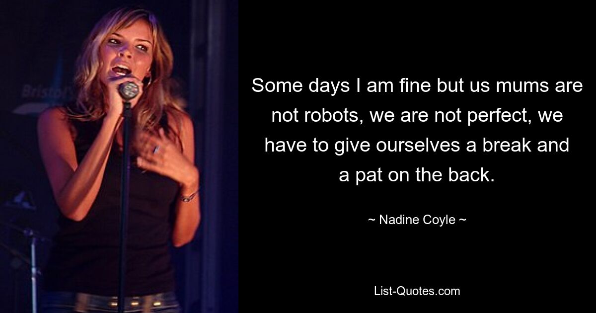 Some days I am fine but us mums are not robots, we are not perfect, we have to give ourselves a break and a pat on the back. — © Nadine Coyle