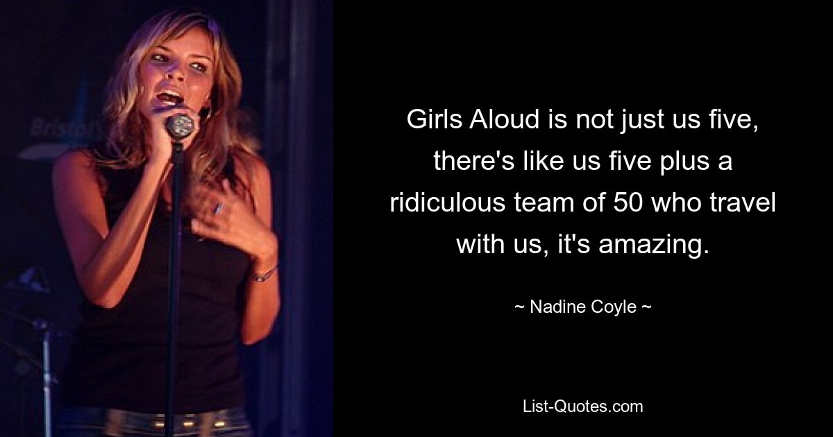 Girls Aloud is not just us five, there's like us five plus a ridiculous team of 50 who travel with us, it's amazing. — © Nadine Coyle