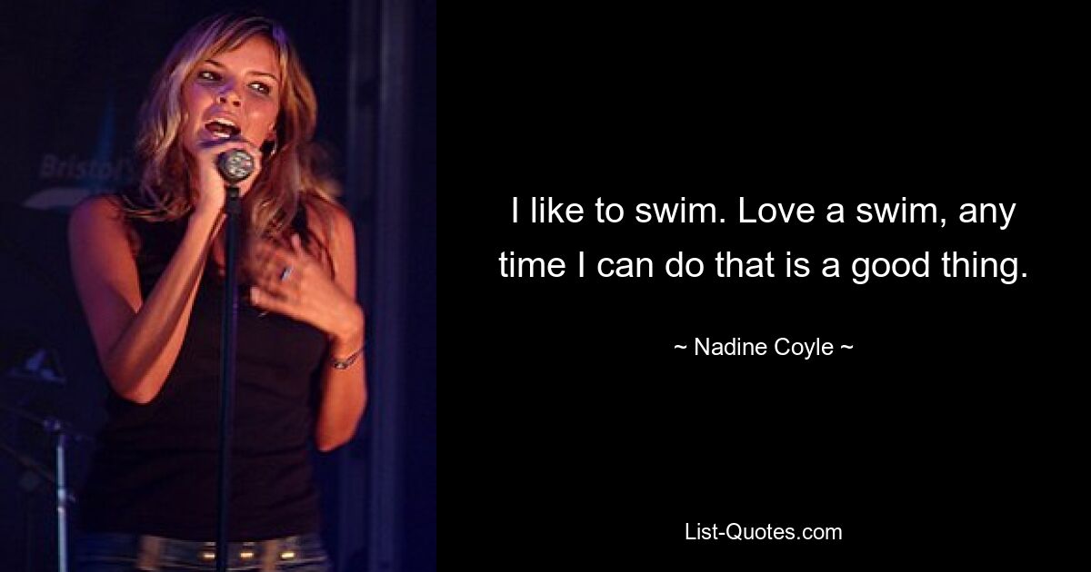 I like to swim. Love a swim, any time I can do that is a good thing. — © Nadine Coyle