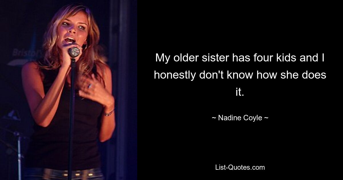 My older sister has four kids and I honestly don't know how she does it. — © Nadine Coyle