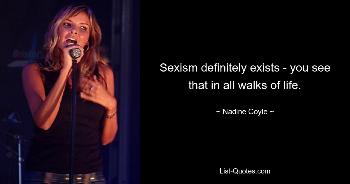 Sexism definitely exists - you see that in all walks of life. — © Nadine Coyle