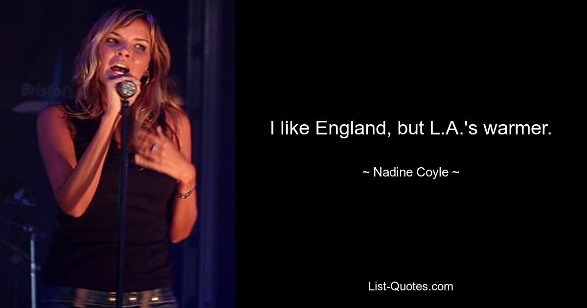 I like England, but L.A.'s warmer. — © Nadine Coyle