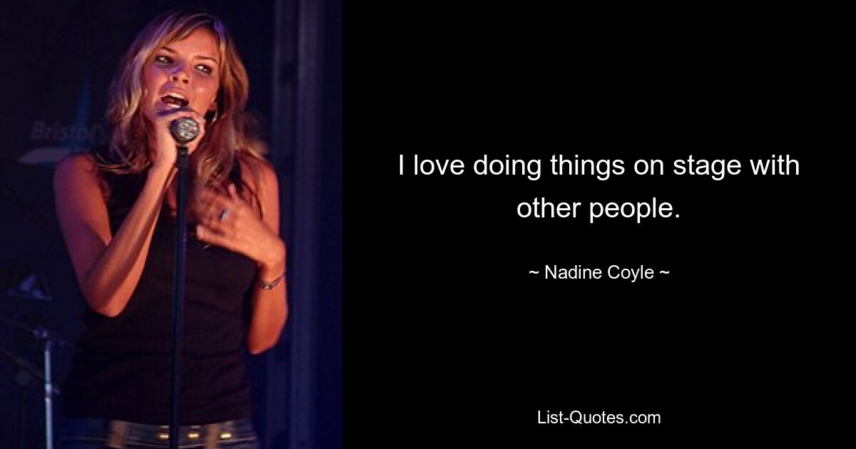 I love doing things on stage with other people. — © Nadine Coyle