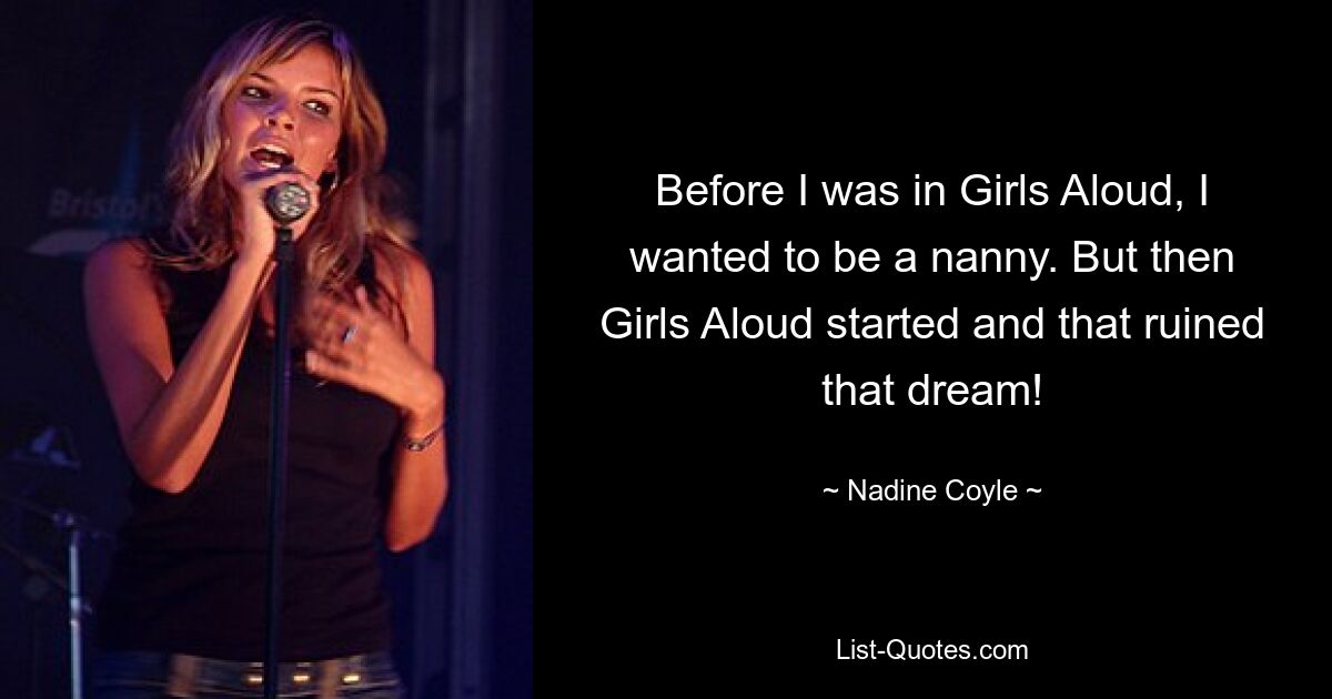 Before I was in Girls Aloud, I wanted to be a nanny. But then Girls Aloud started and that ruined that dream! — © Nadine Coyle