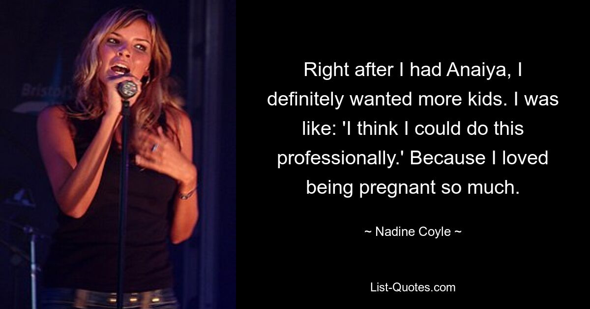 Right after I had Anaiya, I definitely wanted more kids. I was like: 'I think I could do this professionally.' Because I loved being pregnant so much. — © Nadine Coyle