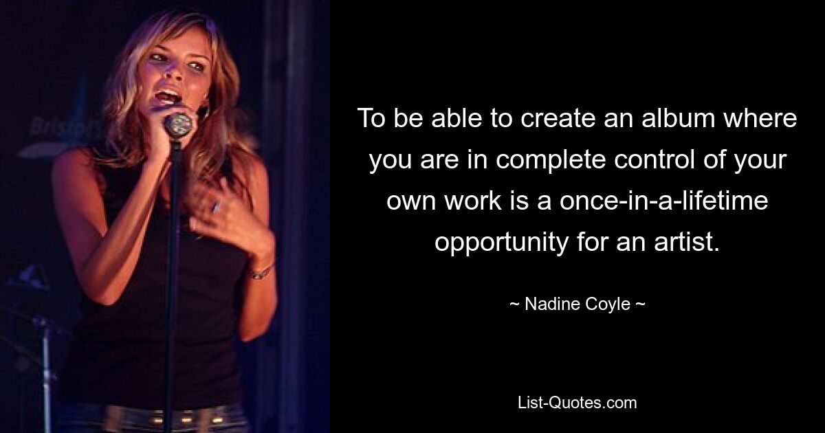 To be able to create an album where you are in complete control of your own work is a once-in-a-lifetime opportunity for an artist. — © Nadine Coyle