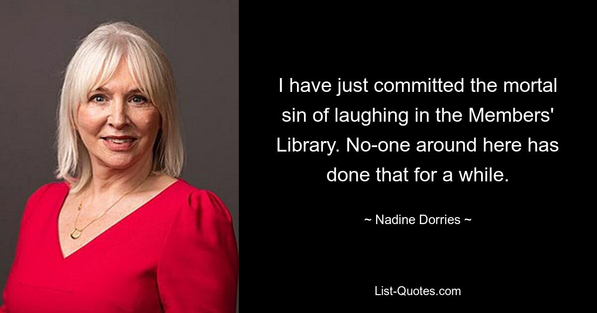 I have just committed the mortal sin of laughing in the Members' Library. No-one around here has done that for a while. — © Nadine Dorries