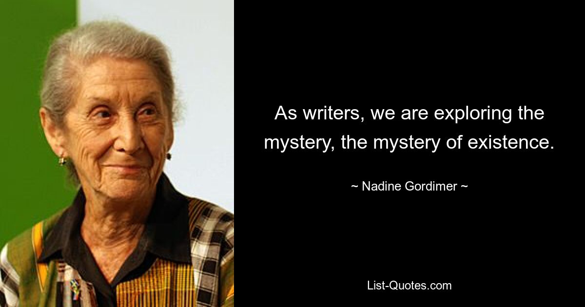 As writers, we are exploring the mystery, the mystery of existence. — © Nadine Gordimer