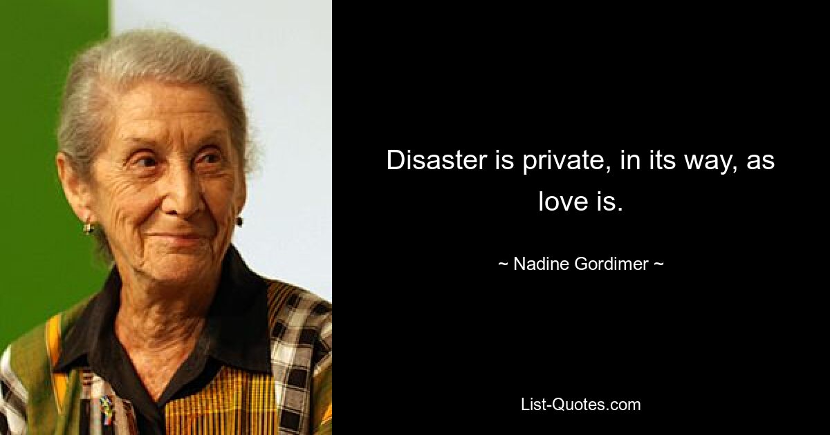 Disaster is private, in its way, as love is. — © Nadine Gordimer