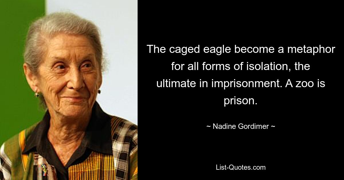 The caged eagle become a metaphor for all forms of isolation, the ultimate in imprisonment. A zoo is prison. — © Nadine Gordimer