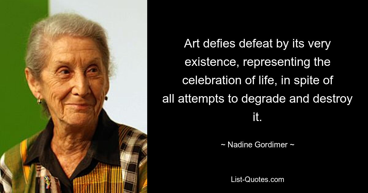 Art defies defeat by its very existence, representing the celebration of life, in spite of all attempts to degrade and destroy it. — © Nadine Gordimer