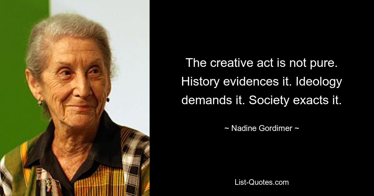 The creative act is not pure. History evidences it. Ideology demands it. Society exacts it. — © Nadine Gordimer