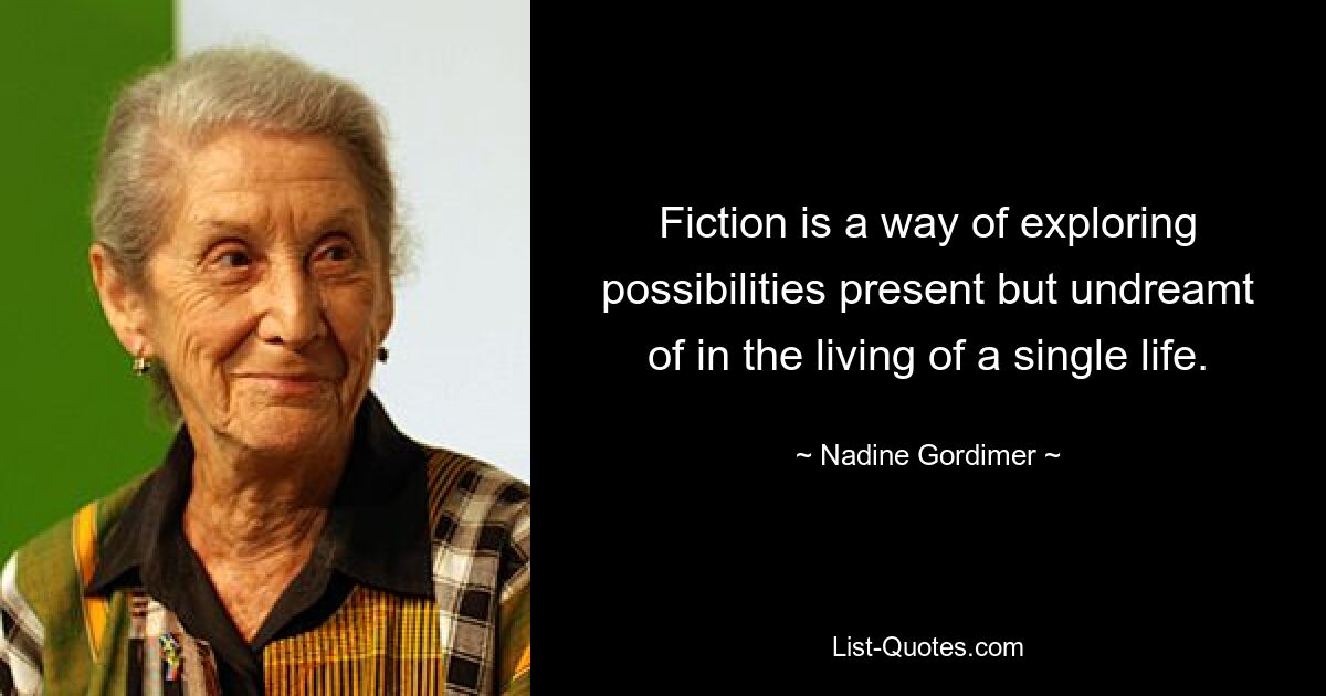 Fiction is a way of exploring possibilities present but undreamt of in the living of a single life. — © Nadine Gordimer