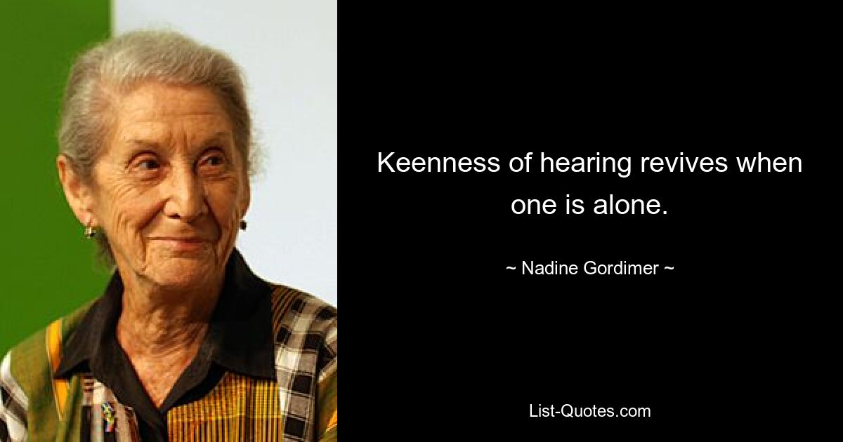 Keenness of hearing revives when one is alone. — © Nadine Gordimer