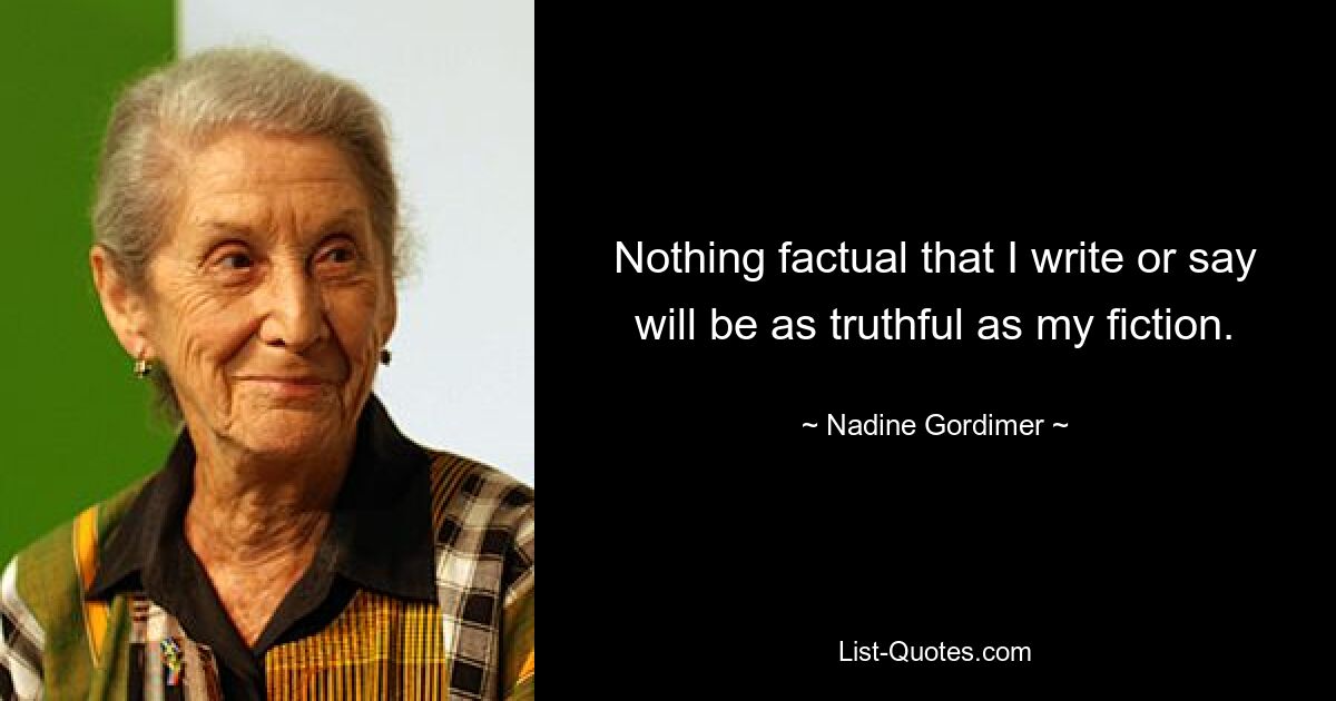 Nothing factual that I write or say will be as truthful as my fiction. — © Nadine Gordimer