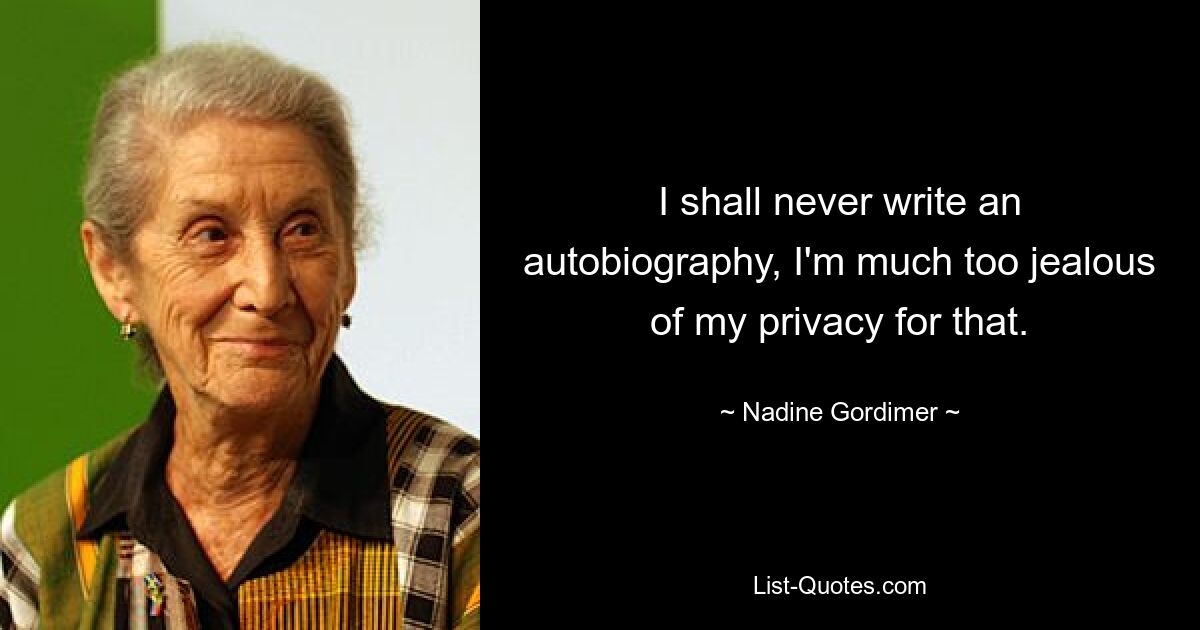 I shall never write an autobiography, I'm much too jealous of my privacy for that. — © Nadine Gordimer