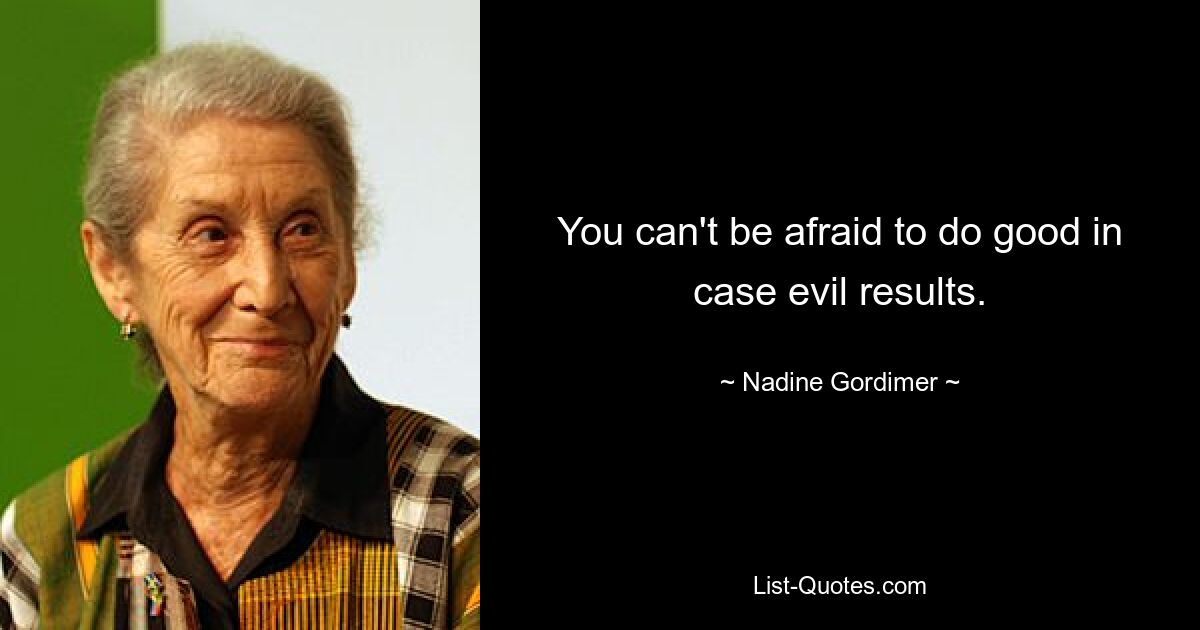 You can't be afraid to do good in case evil results. — © Nadine Gordimer