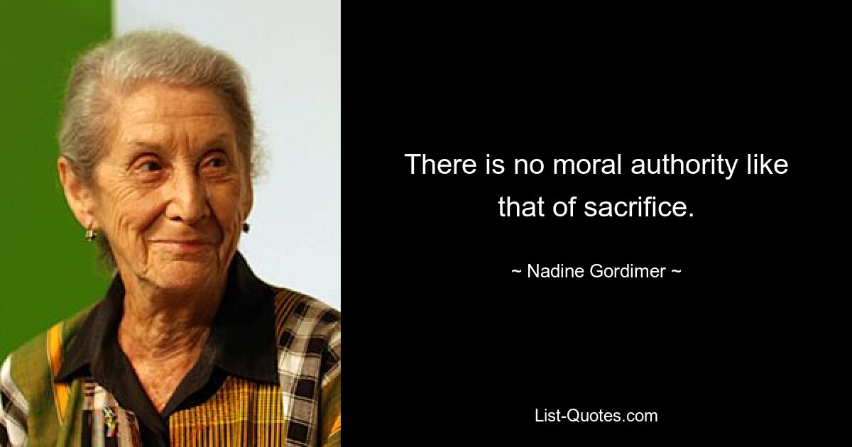 There is no moral authority like that of sacrifice. — © Nadine Gordimer