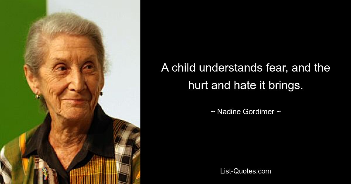 A child understands fear, and the hurt and hate it brings. — © Nadine Gordimer