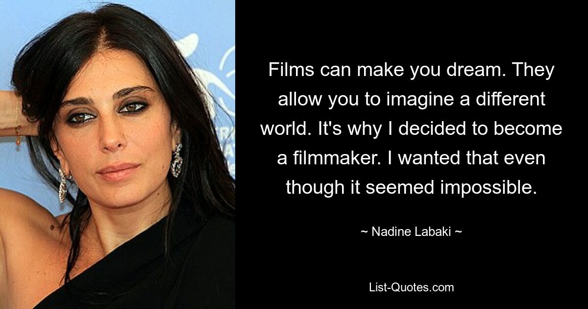 Films can make you dream. They allow you to imagine a different world. It's why I decided to become a filmmaker. I wanted that even though it seemed impossible. — © Nadine Labaki