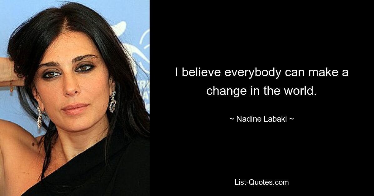 I believe everybody can make a change in the world. — © Nadine Labaki