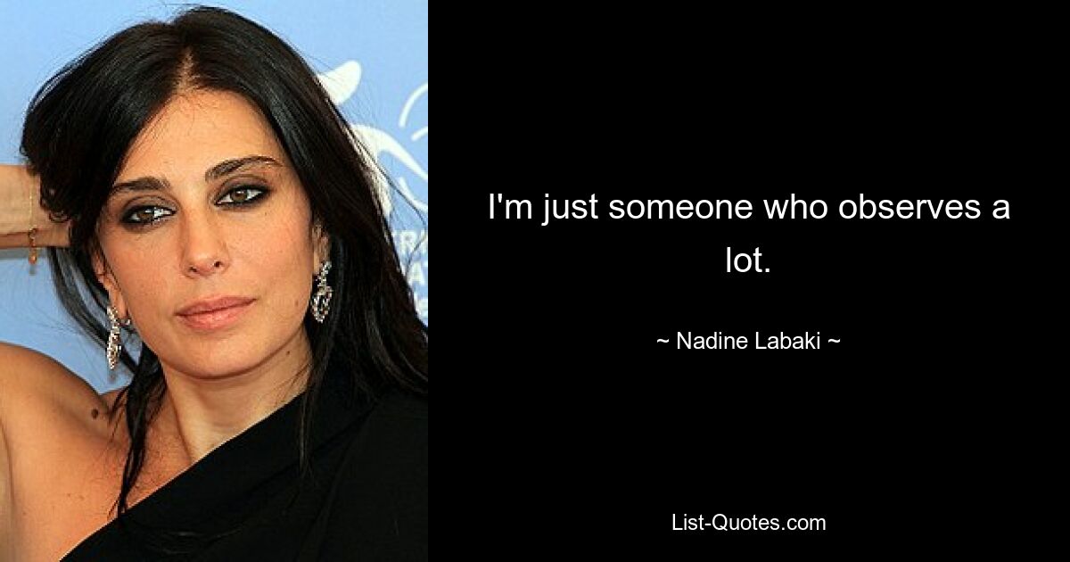 I'm just someone who observes a lot. — © Nadine Labaki