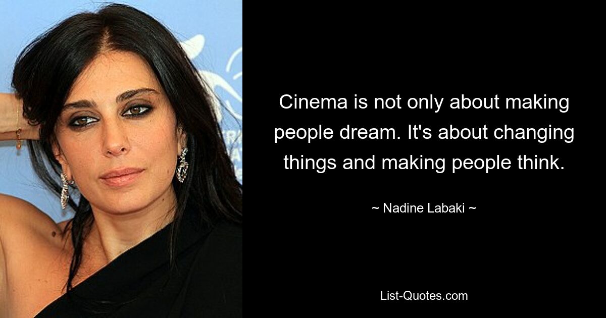 Cinema is not only about making people dream. It's about changing things and making people think. — © Nadine Labaki